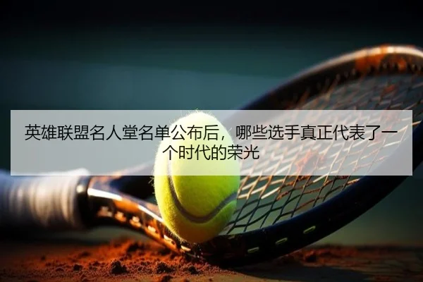 英雄联盟名人堂名单公布后，哪些选手真正代表了一个时代的荣光